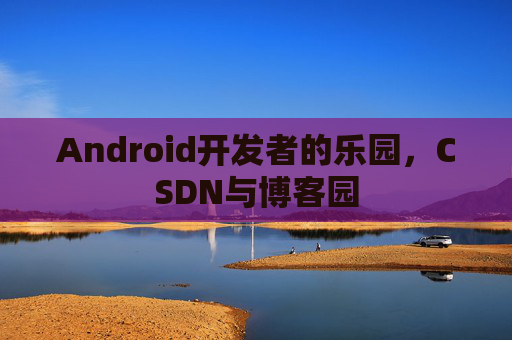 Android开发者的乐园，CSDN与博客园