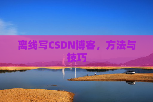 离线写CSDN博客，方法与技巧